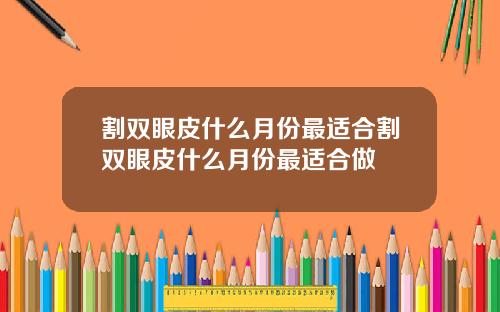 割双眼皮什么月份最适合割双眼皮什么月份最适合做