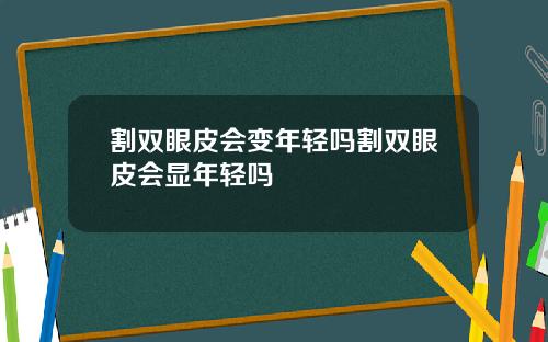 割双眼皮会变年轻吗割双眼皮会显年轻吗