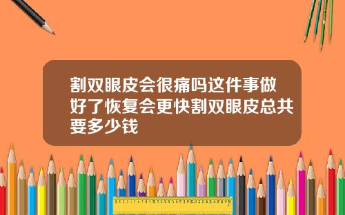 割双眼皮会很痛吗这件事做好了恢复会更快割双眼皮总共要多少钱