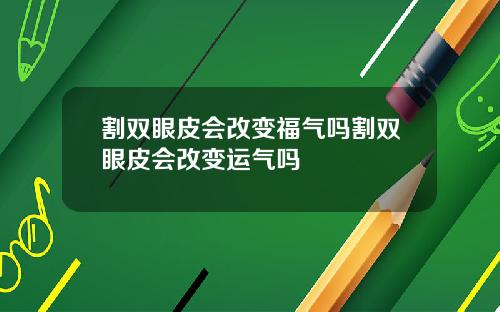 割双眼皮会改变福气吗割双眼皮会改变运气吗