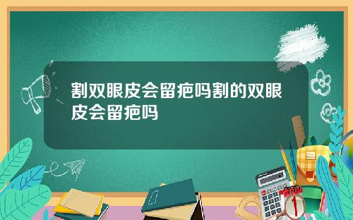 割双眼皮会留疤吗割的双眼皮会留疤吗