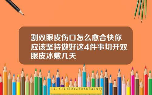 割双眼皮伤口怎么愈合快你应该坚持做好这4件事切开双眼皮冰敷几天