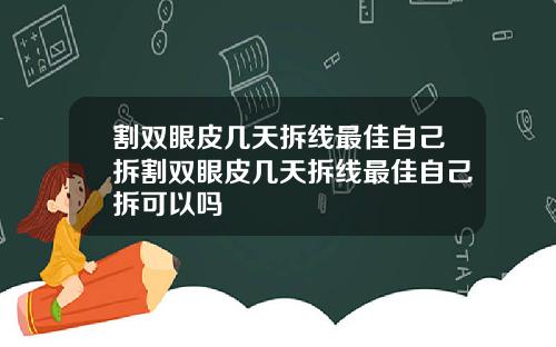 割双眼皮几天拆线最佳自己拆割双眼皮几天拆线最佳自己拆可以吗