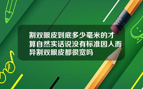 割双眼皮到底多少毫米的才算自然实话说没有标准因人而异割双眼皮都很宽吗