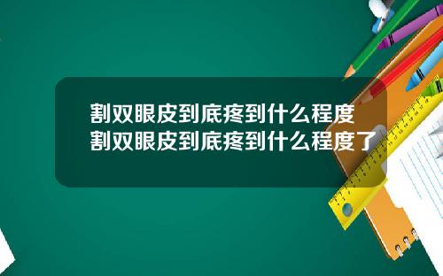 割双眼皮到底疼到什么程度割双眼皮到底疼到什么程度了