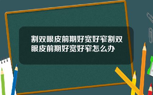 割双眼皮前期好宽好窄割双眼皮前期好宽好窄怎么办