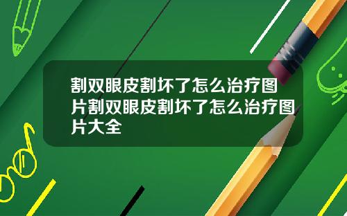 割双眼皮割坏了怎么治疗图片割双眼皮割坏了怎么治疗图片大全