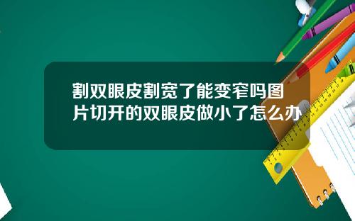 割双眼皮割宽了能变窄吗图片切开的双眼皮做小了怎么办