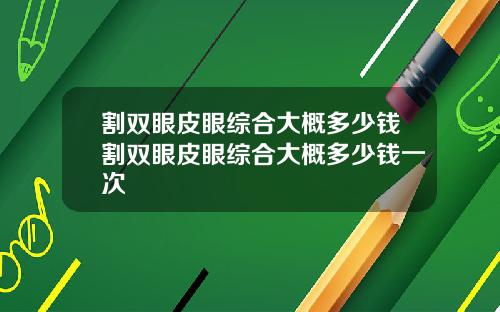 割双眼皮眼综合大概多少钱割双眼皮眼综合大概多少钱一次