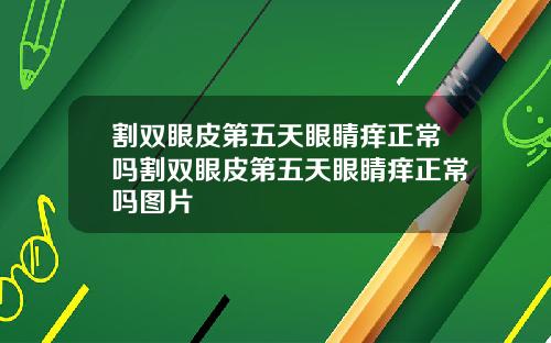 割双眼皮第五天眼睛痒正常吗割双眼皮第五天眼睛痒正常吗图片