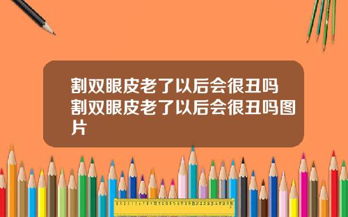 割双眼皮老了以后会很丑吗割双眼皮老了以后会很丑吗图片