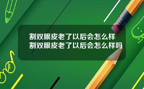 割双眼皮老了以后会怎么样割双眼皮老了以后会怎么样吗