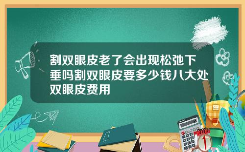 割双眼皮老了会出现松弛下垂吗割双眼皮要多少钱八大处双眼皮费用