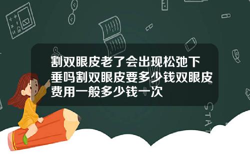 割双眼皮老了会出现松弛下垂吗割双眼皮要多少钱双眼皮费用一般多少钱一次