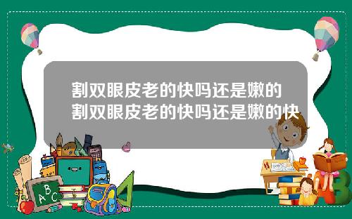 割双眼皮老的快吗还是嫩的割双眼皮老的快吗还是嫩的快