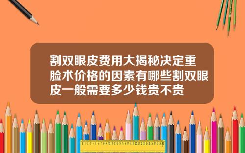 割双眼皮费用大揭秘决定重脸术价格的因素有哪些割双眼皮一般需要多少钱贵不贵