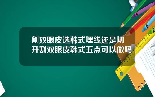 割双眼皮选韩式埋线还是切开割双眼皮韩式五点可以做吗