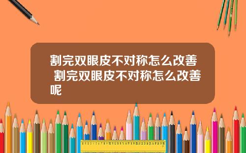 割完双眼皮不对称怎么改善 割完双眼皮不对称怎么改善呢