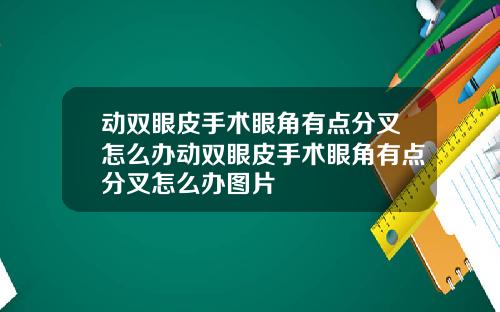 动双眼皮手术眼角有点分叉怎么办动双眼皮手术眼角有点分叉怎么办图片