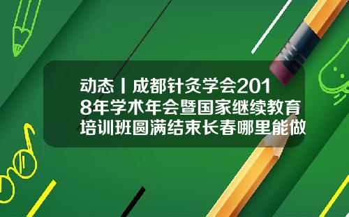 动态丨成都针灸学会2018年学术年会暨国家继续教育培训班圆满结束长春哪里能做埋线避孕