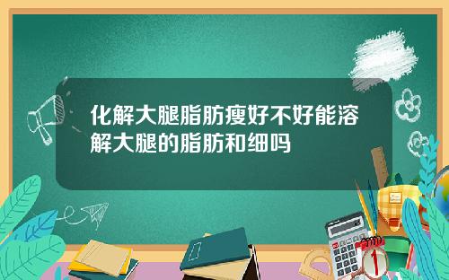 化解大腿脂肪瘦好不好能溶解大腿的脂肪和细吗