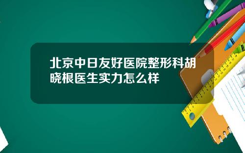 北京中日友好医院整形科胡晓根医生实力怎么样