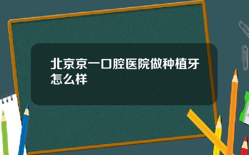 北京京一口腔医院做种植牙怎么样