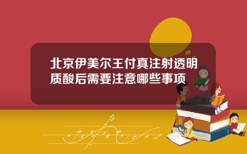 北京伊美尔王付真注射透明质酸后需要注意哪些事项