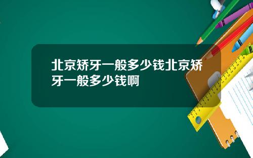 北京矫牙一般多少钱北京矫牙一般多少钱啊