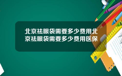 北京祛眼袋需要多少费用北京祛眼袋需要多少费用医保