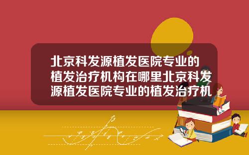 北京科发源植发医院专业的植发治疗机构在哪里北京科发源植发医院专业的植发治疗机构有几家