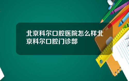 北京科尔口腔医院怎么样北京科尔口腔门诊部