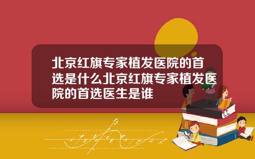 北京红旗专家植发医院的首选是什么北京红旗专家植发医院的首选医生是谁