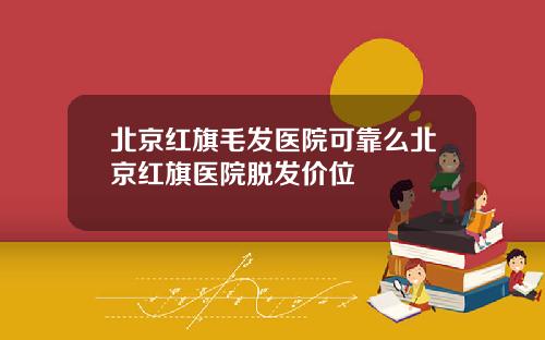 北京红旗毛发医院可靠么北京红旗医院脱发价位