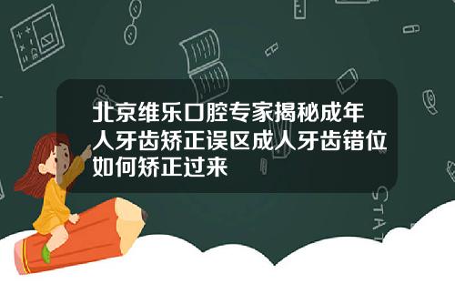 北京维乐口腔专家揭秘成年人牙齿矫正误区成人牙齿错位如何矫正过来