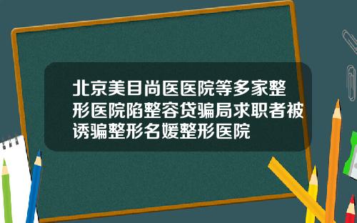 北京美目尚医医院等多家整形医院陷整容贷骗局求职者被诱骗整形名媛整形医院