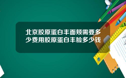 北京胶原蛋白丰面颊需要多少费用胶原蛋白丰脸多少钱