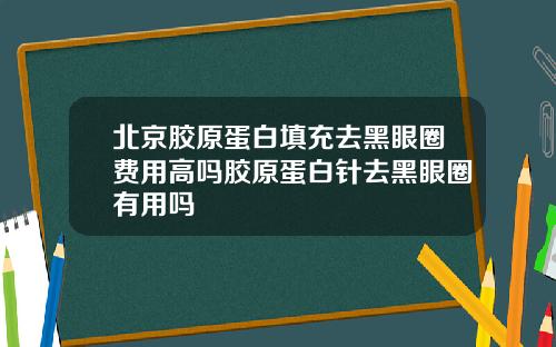 北京胶原蛋白填充去黑眼圈费用高吗胶原蛋白针去黑眼圈有用吗