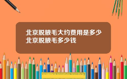 北京脱腋毛大约费用是多少北京脱腋毛多少钱