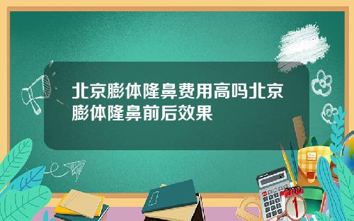 北京膨体隆鼻费用高吗北京膨体隆鼻前后效果