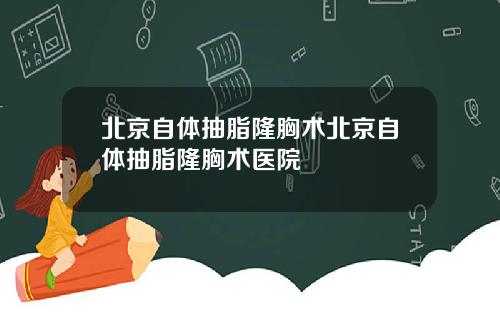 北京自体抽脂隆胸术北京自体抽脂隆胸术医院