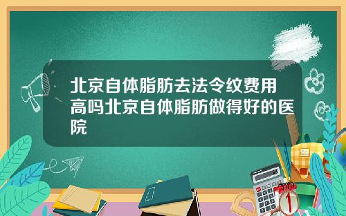 北京自体脂肪去法令纹费用高吗北京自体脂肪做得好的医院