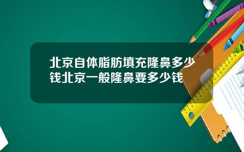 北京自体脂肪填充隆鼻多少钱北京一般隆鼻要多少钱