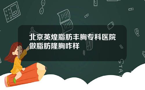 北京英煌脂肪丰胸专科医院做脂肪隆胸咋样