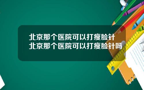 北京那个医院可以打瘦脸针北京那个医院可以打瘦脸针吗