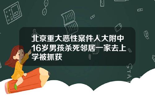 北京重大恶性案件人大附中16岁男孩杀死邻居一家去上学被抓获