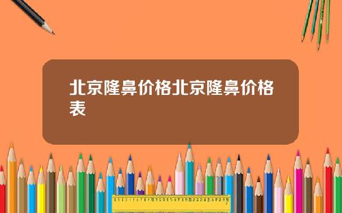 北京隆鼻价格北京隆鼻价格表