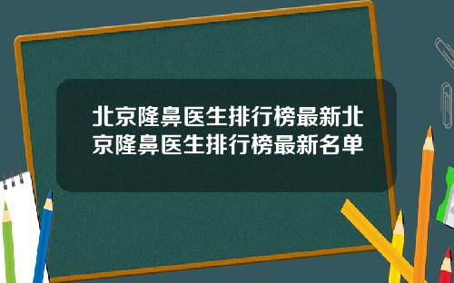 北京隆鼻医生排行榜最新北京隆鼻医生排行榜最新名单