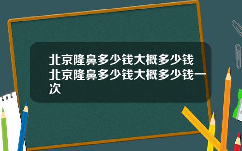 北京隆鼻多少钱大概多少钱北京隆鼻多少钱大概多少钱一次