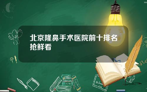 北京隆鼻手术医院前十排名抢鲜看